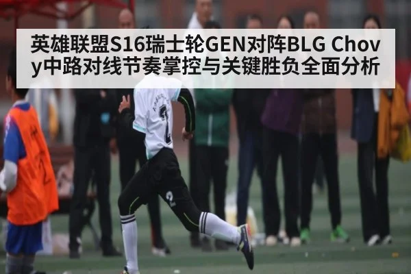 英雄联盟S16瑞士轮GEN对阵BLG Chovy中路对线节奏掌控与关键胜负全面分析